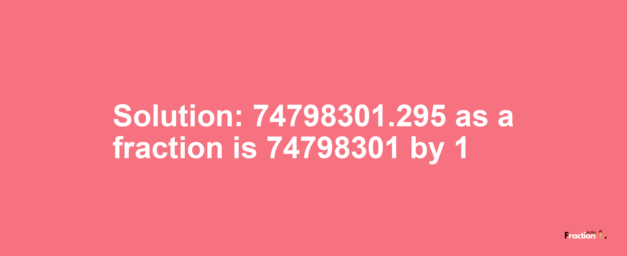 Solution:74798301.295 as a fraction is 74798301/1